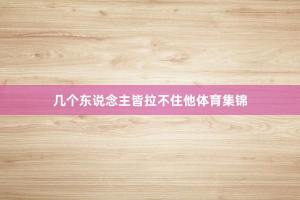 几个东说念主皆拉不住他体育集锦