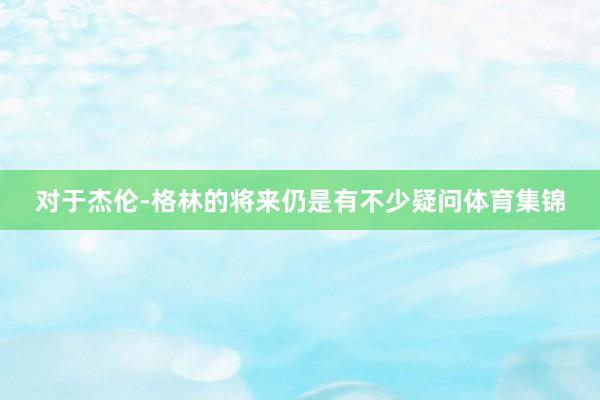 对于杰伦-格林的将来仍是有不少疑问体育集锦