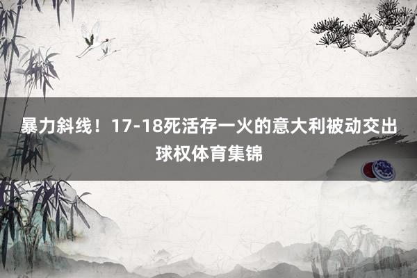 暴力斜线！17-18死活存一火的意大利被动交出球权体育集锦
