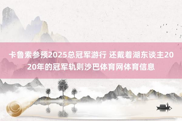 卡鲁索参预2025总冠军游行 还戴着湖东谈主2020年的冠军轨则沙巴体育网体育信息