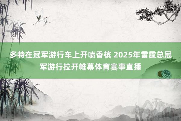多特在冠军游行车上开喷香槟 2025年雷霆总冠军游行拉开帷幕体育赛事直播