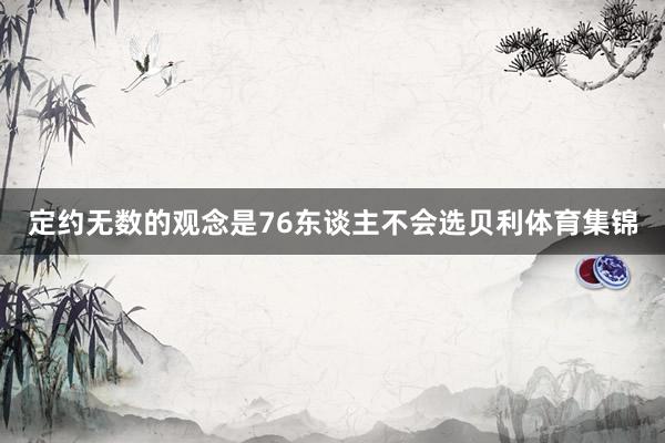 定约无数的观念是76东谈主不会选贝利体育集锦
