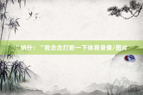 ”纳什：“我念念打断一下体育录像/图片