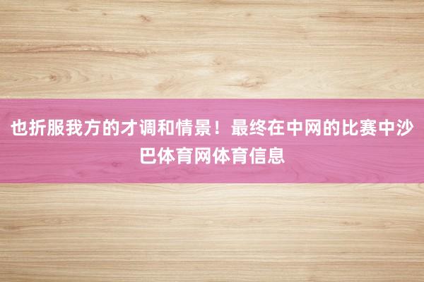 也折服我方的才调和情景！最终在中网的比赛中沙巴体育网体育信息