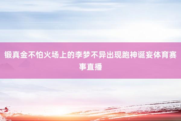 锻真金不怕火场上的李梦不异出现跑神诞妄体育赛事直播