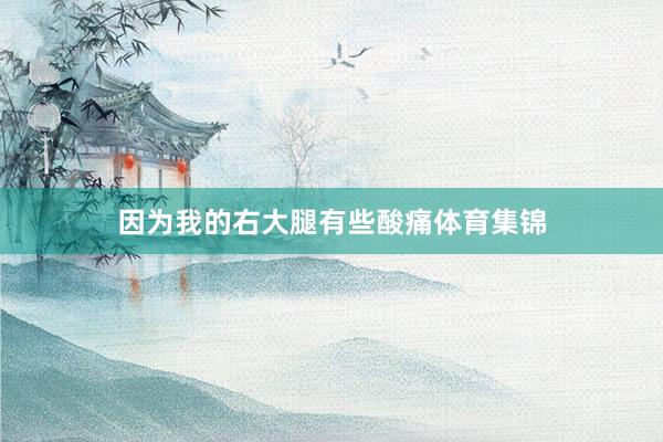 因为我的右大腿有些酸痛体育集锦