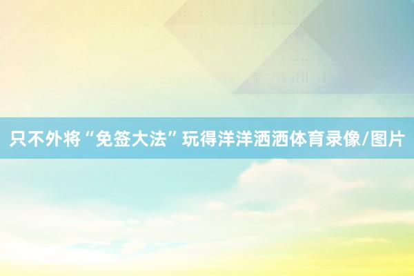只不外将“免签大法”玩得洋洋洒洒体育录像/图片