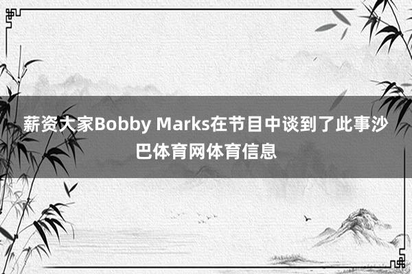 薪资大家Bobby Marks在节目中谈到了此事沙巴体育网体育信息