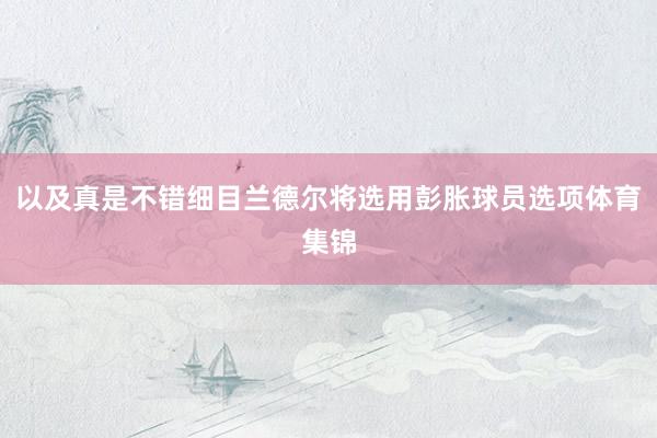 以及真是不错细目兰德尔将选用彭胀球员选项体育集锦