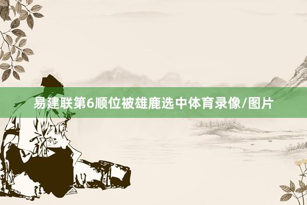 易建联第6顺位被雄鹿选中体育录像/图片