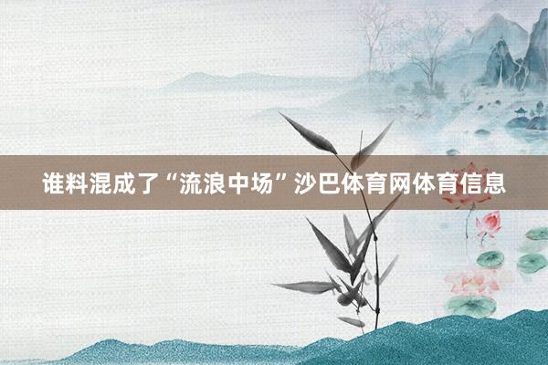 谁料混成了“流浪中场”沙巴体育网体育信息