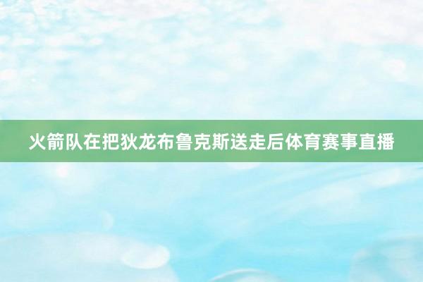 火箭队在把狄龙布鲁克斯送走后体育赛事直播