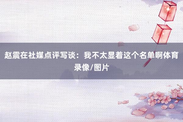 赵震在社媒点评写谈：我不太显着这个名单啊体育录像/图片