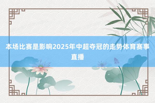 本场比赛是影响2025年中超夺冠的走势体育赛事直播