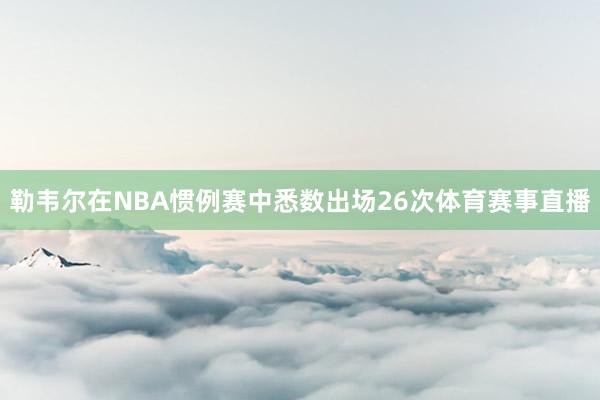 勒韦尔在NBA惯例赛中悉数出场26次体育赛事直播
