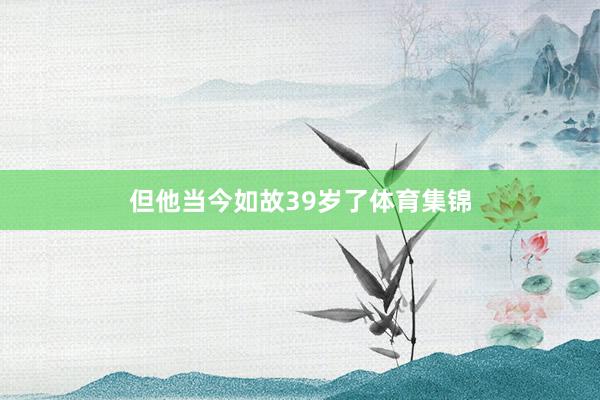 但他当今如故39岁了体育集锦