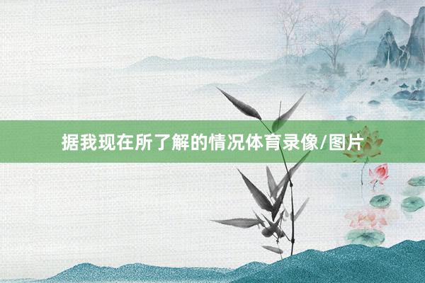据我现在所了解的情况体育录像/图片