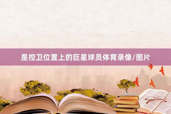 是控卫位置上的巨星球员体育录像/图片