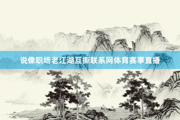 说像职场老江湖互撕联系网体育赛事直播