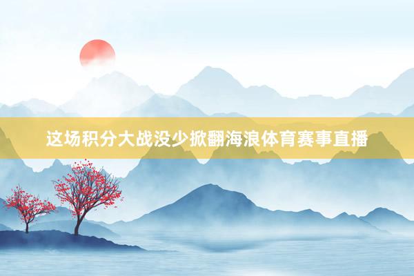 这场积分大战没少掀翻海浪体育赛事直播