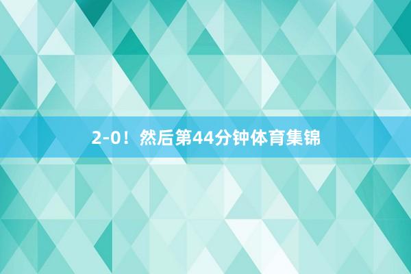2-0！然后第44分钟体育集锦