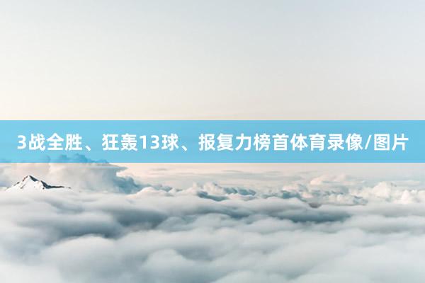 3战全胜、狂轰13球、报复力榜首体育录像/图片