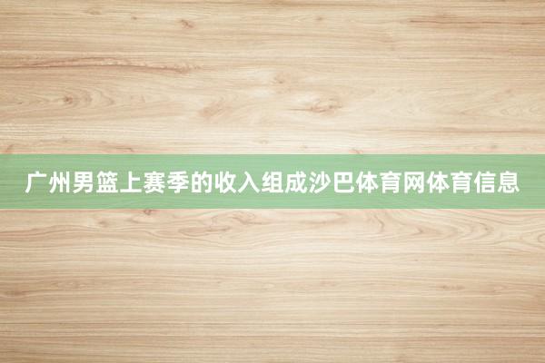 广州男篮上赛季的收入组成沙巴体育网体育信息