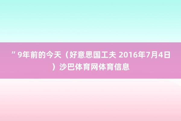 ”9年前的今天（好意思国工夫 2016年7月4日）沙巴体育网体育信息