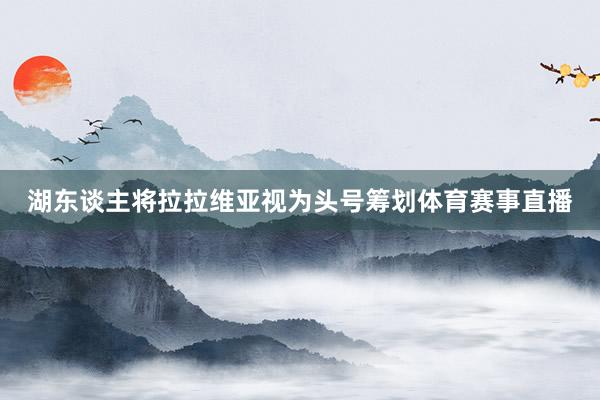 湖东谈主将拉拉维亚视为头号筹划体育赛事直播