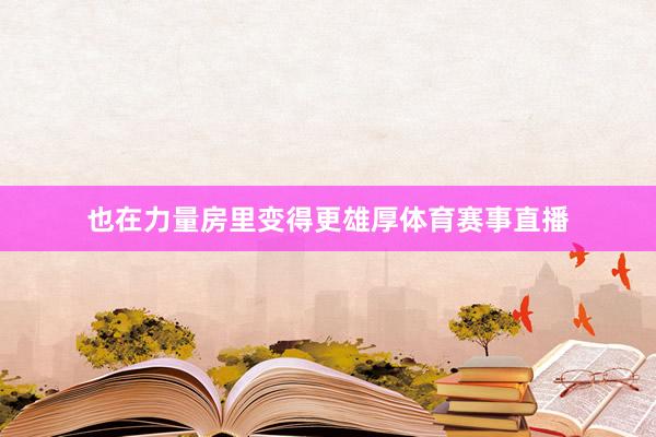 也在力量房里变得更雄厚体育赛事直播