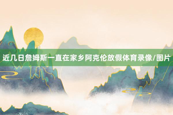 近几日詹姆斯一直在家乡阿克伦放假体育录像/图片