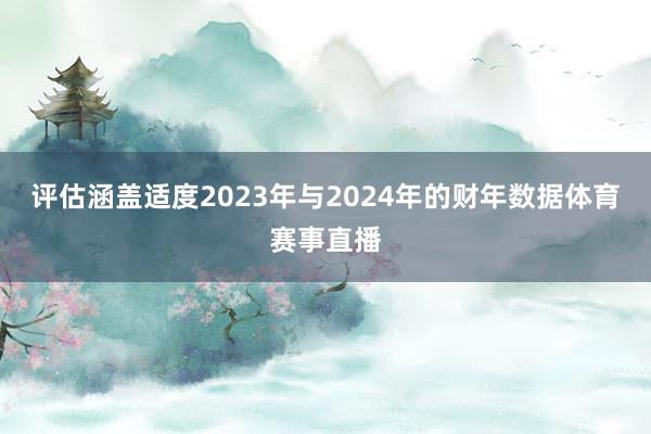 评估涵盖适度2023年与2024年的财年数据体育赛事直播