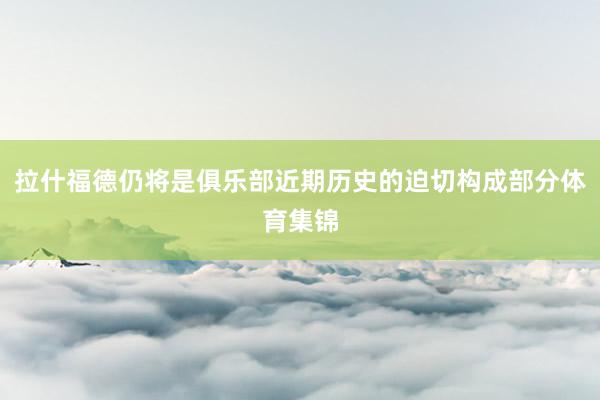 拉什福德仍将是俱乐部近期历史的迫切构成部分体育集锦