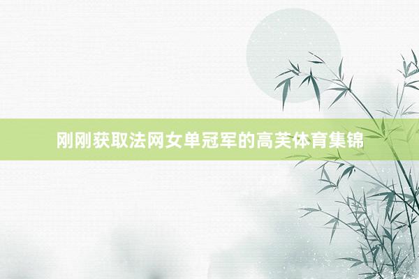 刚刚获取法网女单冠军的高芙体育集锦