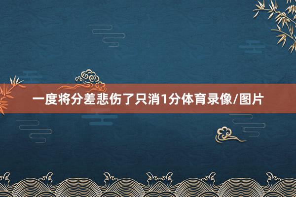 一度将分差悲伤了只消1分体育录像/图片