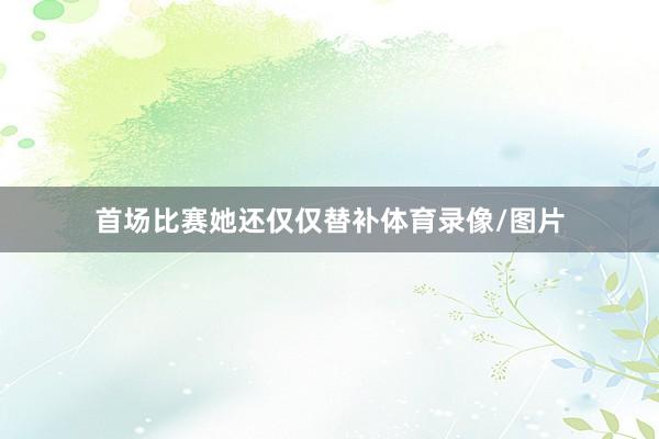 首场比赛她还仅仅替补体育录像/图片