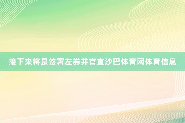接下来将是签署左券并官宣沙巴体育网体育信息
