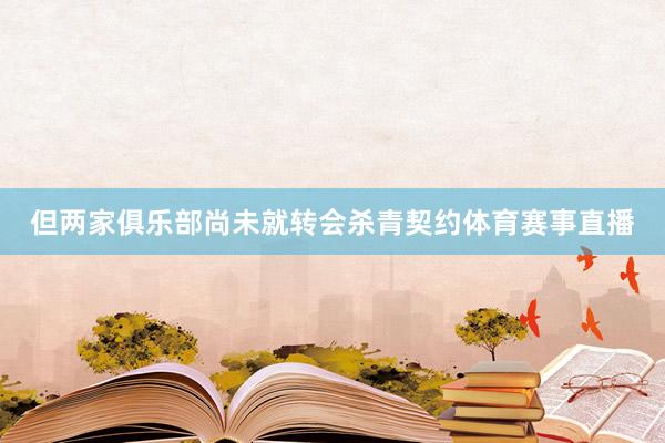 但两家俱乐部尚未就转会杀青契约体育赛事直播