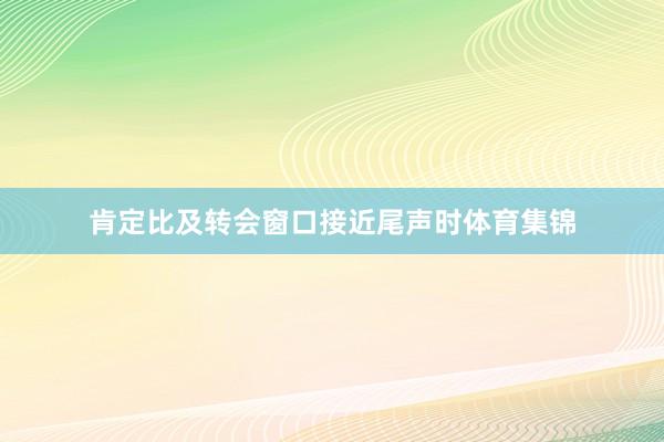 肯定比及转会窗口接近尾声时体育集锦