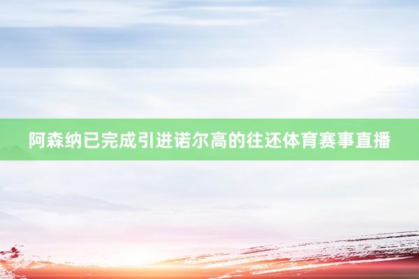 阿森纳已完成引进诺尔高的往还体育赛事直播