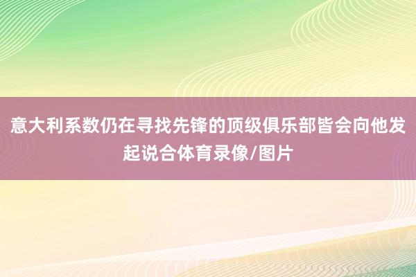 意大利系数仍在寻找先锋的顶级俱乐部皆会向他发起说合体育录像/图片