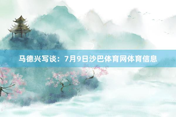 马德兴写谈：7月9日沙巴体育网体育信息