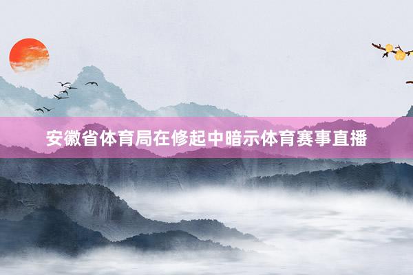 安徽省体育局在修起中暗示体育赛事直播