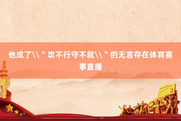 他成了\＂攻不行守不就\＂的无言存在体育赛事直播