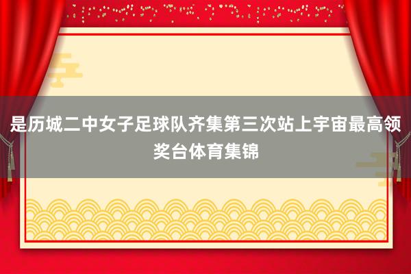 是历城二中女子足球队齐集第三次站上宇宙最高领奖台体育集锦