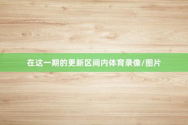 在这一期的更新区间内体育录像/图片