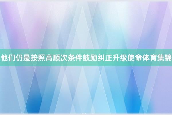 他们仍是按照高顺次条件鼓励纠正升级使命体育集锦