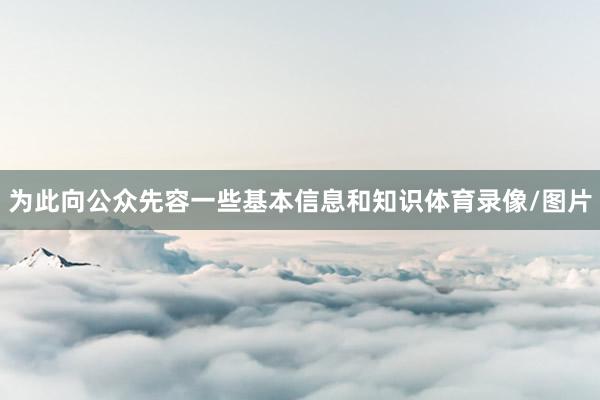 为此向公众先容一些基本信息和知识体育录像/图片