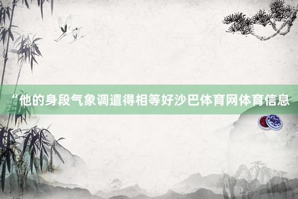 “他的身段气象调遣得相等好沙巴体育网体育信息