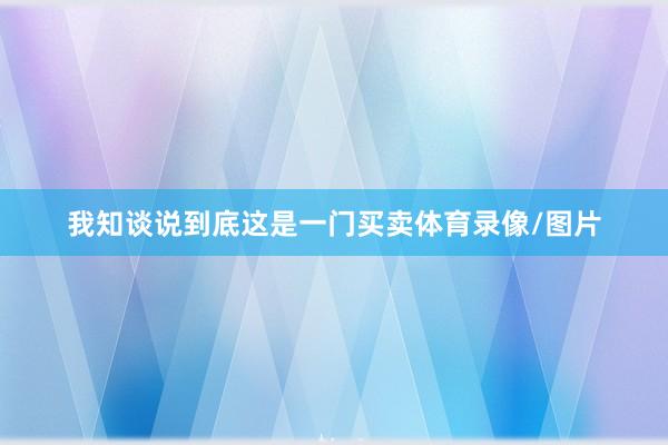 我知谈说到底这是一门买卖体育录像/图片